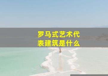 罗马式艺术代表建筑是什么