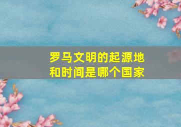 罗马文明的起源地和时间是哪个国家