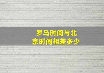 罗马时间与北京时间相差多少