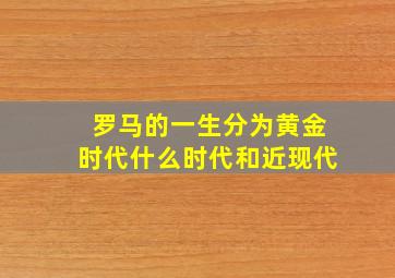 罗马的一生分为黄金时代什么时代和近现代