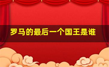 罗马的最后一个国王是谁