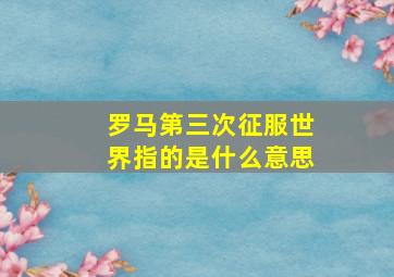 罗马第三次征服世界指的是什么意思