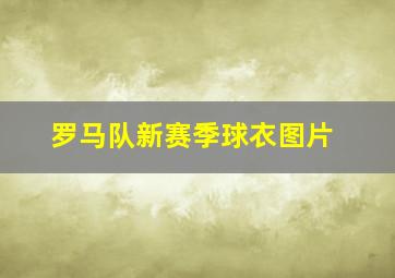 罗马队新赛季球衣图片