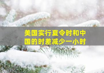 美国实行夏令时和中国的时差减少一小时