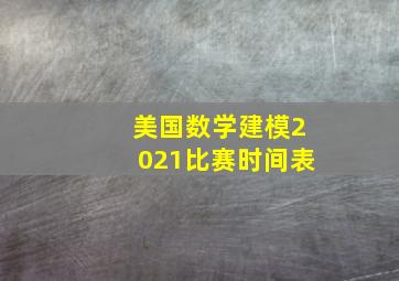 美国数学建模2021比赛时间表