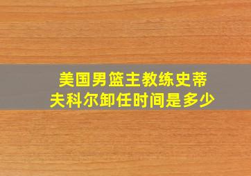 美国男篮主教练史蒂夫科尔卸任时间是多少