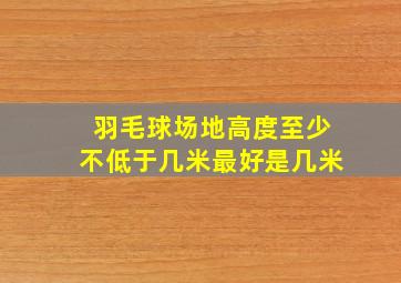 羽毛球场地高度至少不低于几米最好是几米