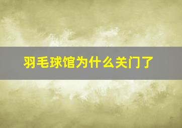 羽毛球馆为什么关门了