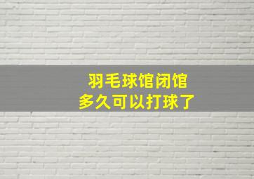 羽毛球馆闭馆多久可以打球了