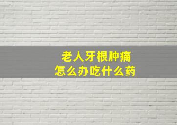 老人牙根肿痛怎么办吃什么药