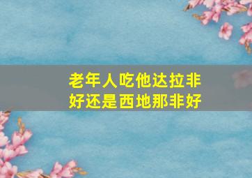 老年人吃他达拉非好还是西地那非好