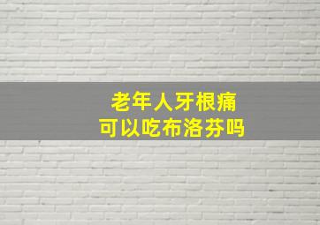 老年人牙根痛可以吃布洛芬吗