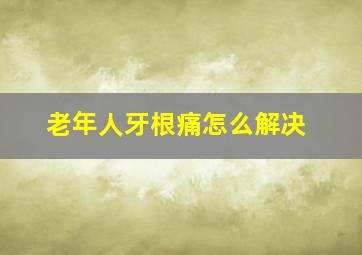 老年人牙根痛怎么解决