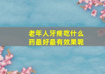 老年人牙疼吃什么药最好最有效果呢