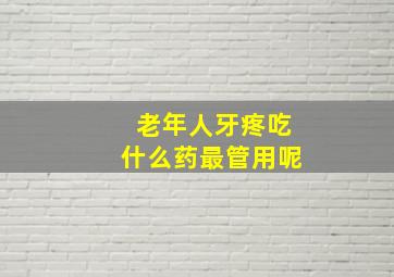 老年人牙疼吃什么药最管用呢