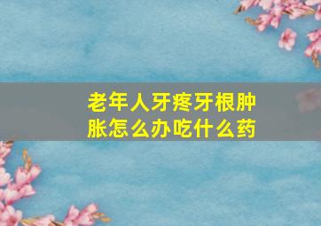 老年人牙疼牙根肿胀怎么办吃什么药