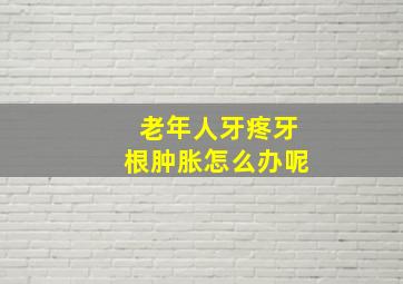 老年人牙疼牙根肿胀怎么办呢