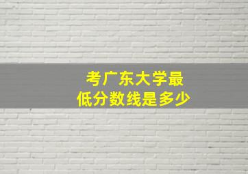 考广东大学最低分数线是多少