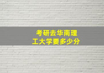 考研去华南理工大学要多少分