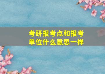 考研报考点和报考单位什么意思一样