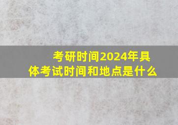 考研时间2024年具体考试时间和地点是什么