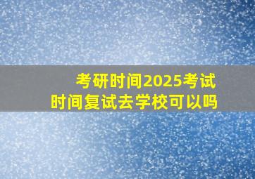 考研时间2025考试时间复试去学校可以吗