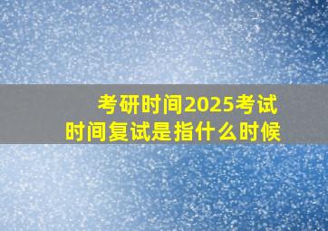 考研时间2025考试时间复试是指什么时候