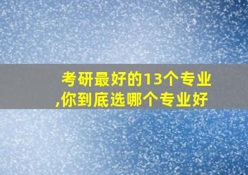 考研最好的13个专业,你到底选哪个专业好