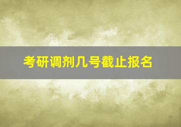 考研调剂几号截止报名