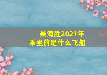 聂海胜2021年乘坐的是什么飞船