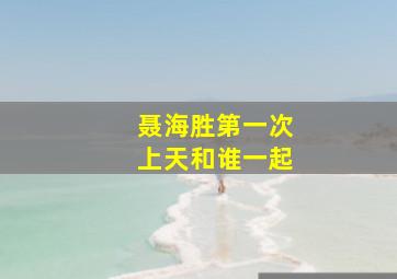 聂海胜第一次上天和谁一起