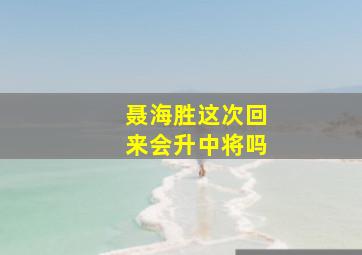 聂海胜这次回来会升中将吗