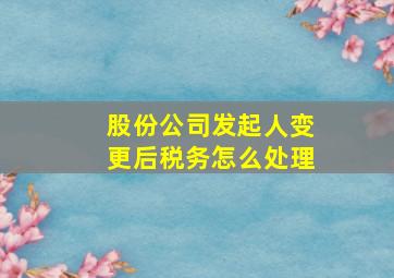 股份公司发起人变更后税务怎么处理