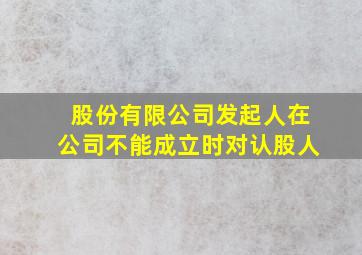 股份有限公司发起人在公司不能成立时对认股人