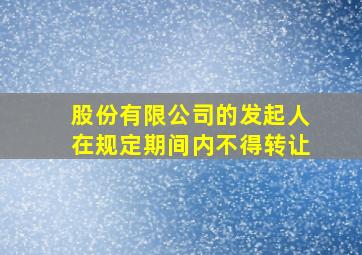 股份有限公司的发起人在规定期间内不得转让