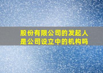 股份有限公司的发起人是公司设立中的机构吗