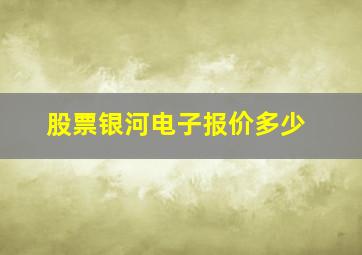 股票银河电子报价多少