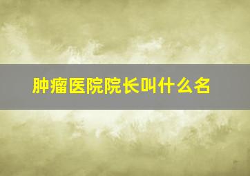 肿瘤医院院长叫什么名