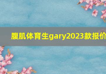 腹肌体育生gary2023款报价