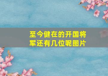 至今健在的开国将军还有几位呢图片