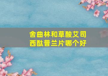 舍曲林和草酸艾司西酞普兰片哪个好