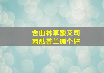 舍曲林草酸艾司西酞普兰哪个好