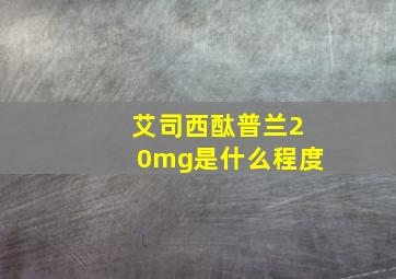 艾司西酞普兰20mg是什么程度