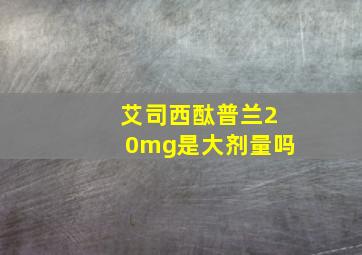 艾司西酞普兰20mg是大剂量吗