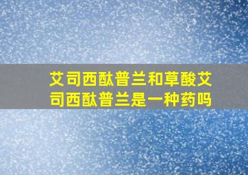 艾司西酞普兰和草酸艾司西酞普兰是一种药吗