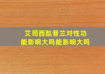 艾司西酞普兰对性功能影响大吗能影响大吗