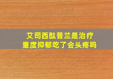 艾司西酞普兰是治疗重度抑郁吃了会头疼吗