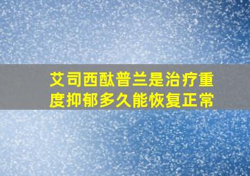 艾司西酞普兰是治疗重度抑郁多久能恢复正常