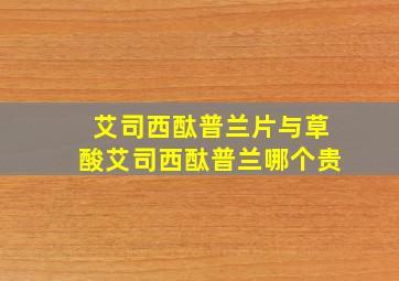 艾司西酞普兰片与草酸艾司西酞普兰哪个贵