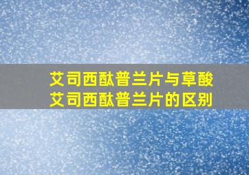 艾司西酞普兰片与草酸艾司西酞普兰片的区别